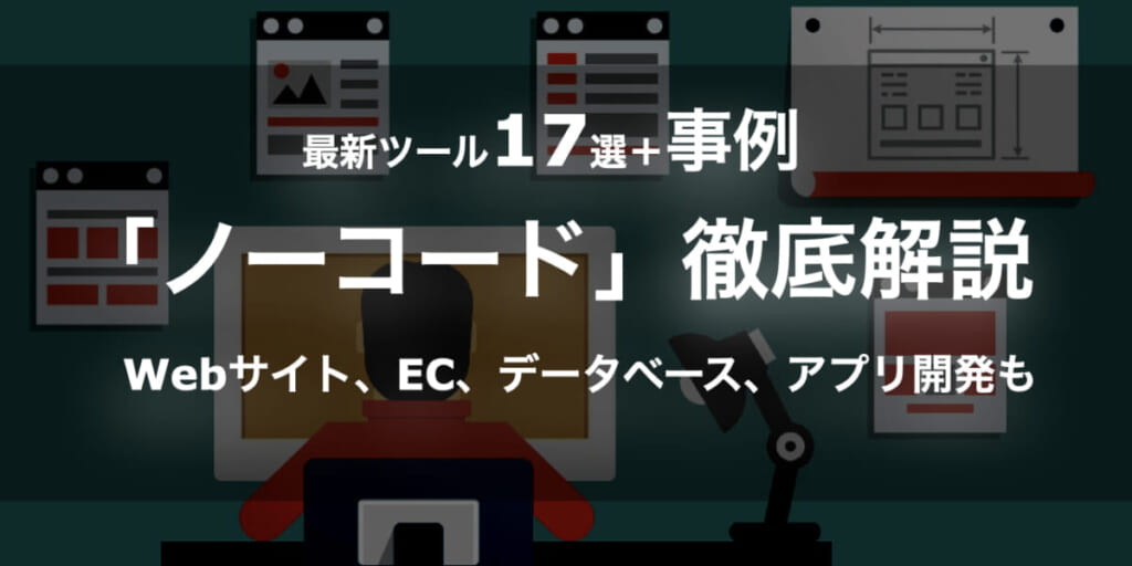 【最新ツール17選＋事例】「ノーコード」のすべてを徹底解説！Webサイト、EC、データベース、アプリ開発まで