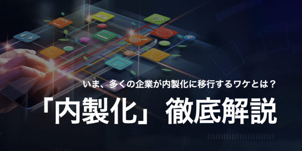 【事例7選】「内製化」とは？ 多くの企業がシステム開発の外部委託をやめる理由を徹底解説！