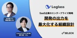 SaaS企業のエンタープライズ戦略。開発の出力を最大化するログラスの組織設計とは