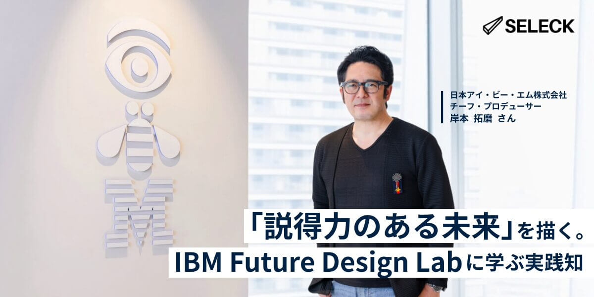 「説得力のある未来」を描く。IBM Future Design Labに学ぶ実践知 _SELECK
