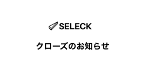【お知らせ】SELECKは2025年11月末をもってクローズいたします